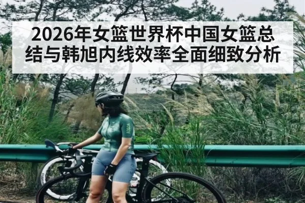 2026年女篮世界杯中国女篮总结与韩旭内线效率全面细致分析 | c7c7.app