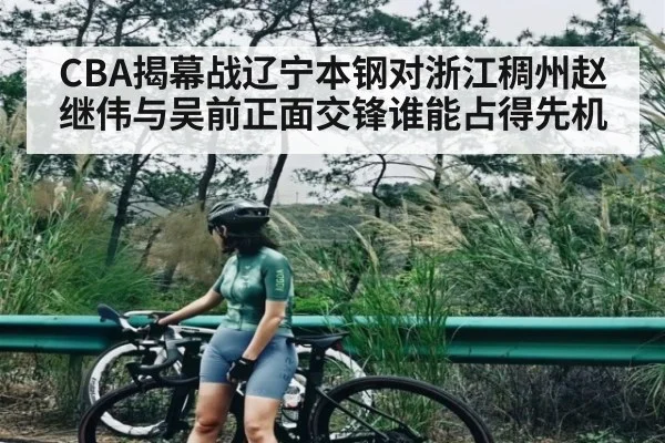 CBA揭幕战辽宁本钢对浙江稠州赵继伟与吴前正面交锋谁能占得先机 | www.c7c7.app