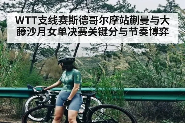 WTT支线赛斯德哥尔摩站蒯曼与大藤沙月女单决赛关键分与节奏博弈 | www.c7c7.app