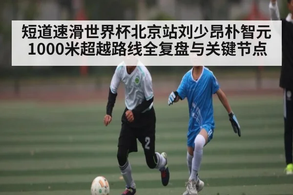 短道速滑世界杯北京站刘少昂朴智元1000米超越路线全复盘与关键节点 | www.c7c7.app