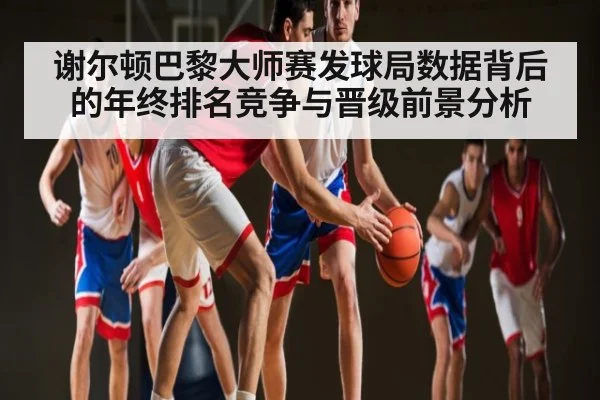 谢尔顿巴黎大师赛发球局数据背后的年终排名竞争与晋级前景分析 | www.c7c7.app